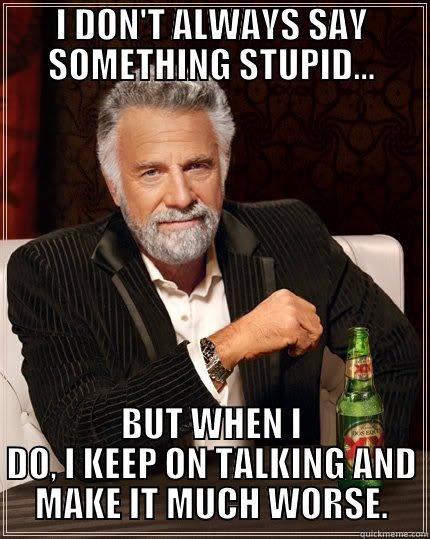 I DON'T ALWAYS SAY SOMETHING STUPID... BUT WHEN I DO, I KEEP ON TALKING AND MAKE IT MUCH WORSE. The Most Interesting Man In The World