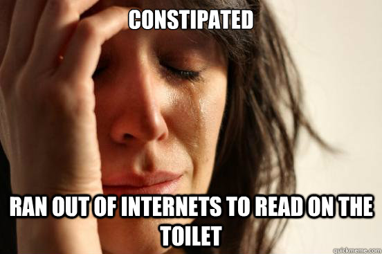 Constipated Ran Out of internets to read on the toilet  First World Problems
