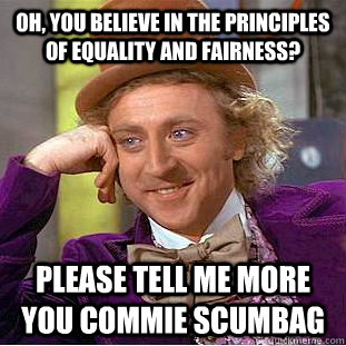 Oh, You believe in the principles of equality and fairness? please tell me more you commie scumbag  Creepy Wonka
