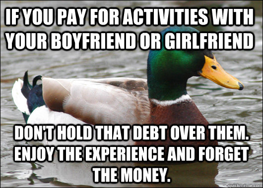 If you pay for activities with your Boyfriend or girlfriend don't hold that debt over them. enjoy the experience and forget the money.  Actual Advice Mallard
