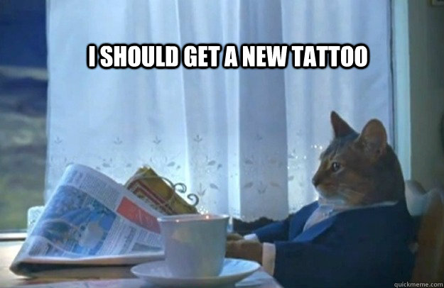 I should get a new tattoo  Sophisticated Cat