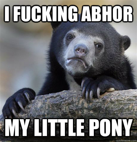I Fucking abhor my little pony  Confession Bear