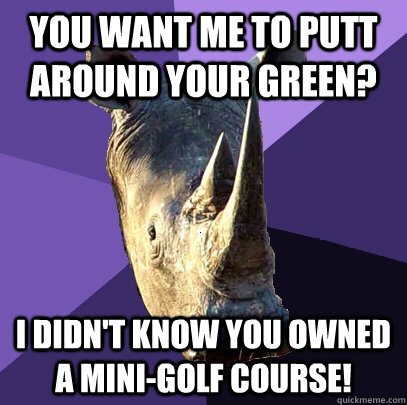 You want me to putt around your green? I didn't know you owned a mini-golf course! - You want me to putt around your green? I didn't know you owned a mini-golf course!  Sexually Oblivious Rhino