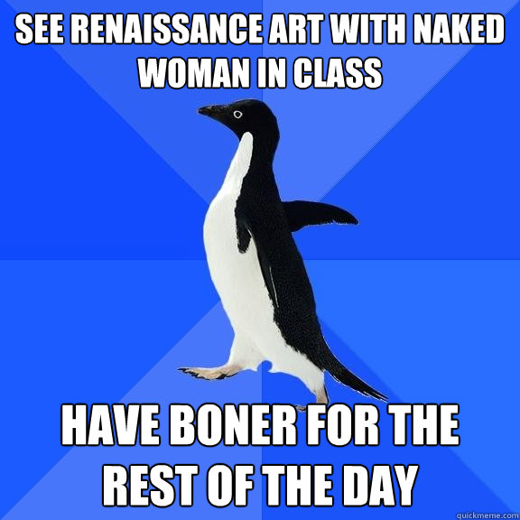 See renaissance art with naked woman in class have boner for the rest of the day  Socially Awkward Penguin