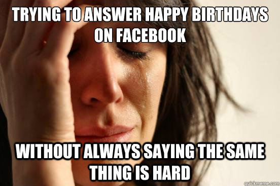 Trying to answer happy birthdays on Facebook without always saying the same thing is hard  First World Problems