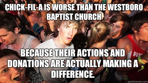 Chick-Fil-A is worse than the Westboro Baptist Church Because their actions and donations are actually making a difference.   Sudden Clarity Clarence
