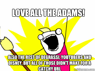 Love all the adams! Also the rest of Degrassi, Youtubers and Disney, but all of those didn't make for a catchy URL   All The Things
