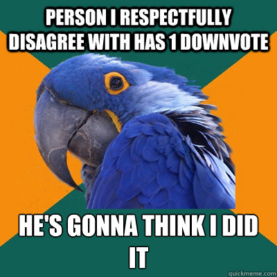 Person I respectfully disagree with has 1 downvote He's gonna think i did it  Paranoid Parrot