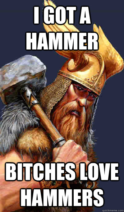 I got a hammer bitches love hammers  Thor