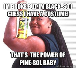 im broke.But im black..so i guess i have a costume! that's  the power of Pine-sol baby  the power of pine-sol