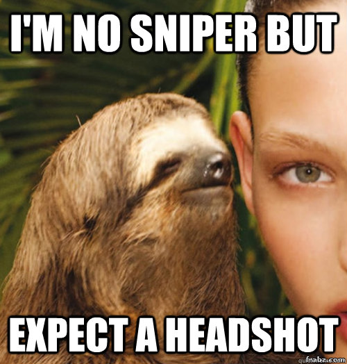 I'm no sniper but expect a headshot  rape sloth