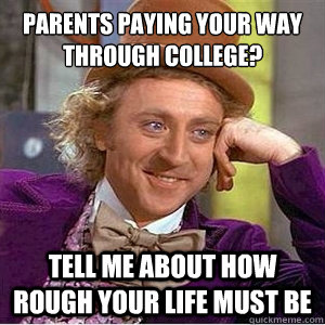 parents paying your way through college? tell me about how rough your life must be  