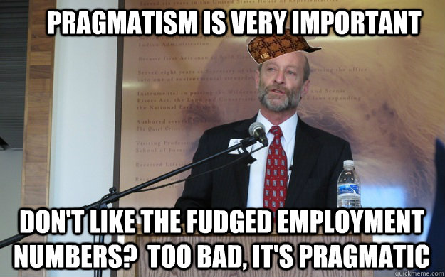Pragmatism is very important Don't like the fudged employment numbers?  Too bad, it's pragmatic  