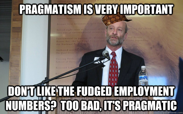 Pragmatism is very important Don't like the fudged employment numbers?  Too bad, it's pragmatic  Scumbag Dean P