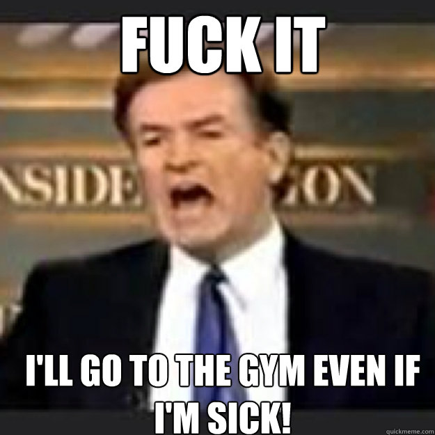 FUCK IT I'LL GO TO THE GYM EVEN IF I'M SICK!  Angry OReilly