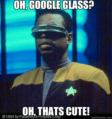 Oh, Google Glass? Oh, thats cute!  Geordi LaForge