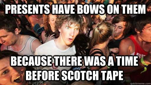 Presents have bows on them Because there was a time before scotch tape  Sudden Clarity Clarence