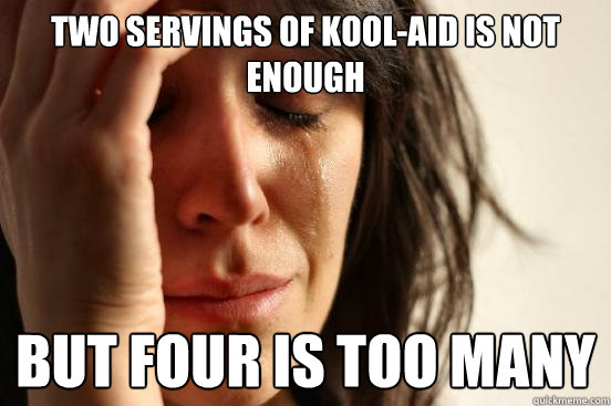 Two servings of kool-aid is not enough but four is too many  First World Problems