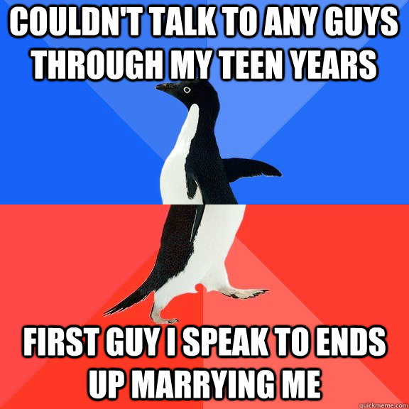 Couldn't talk to any guys through my teen years First guy i speak to ends up marrying me  Socially Awkward Awesome Penguin