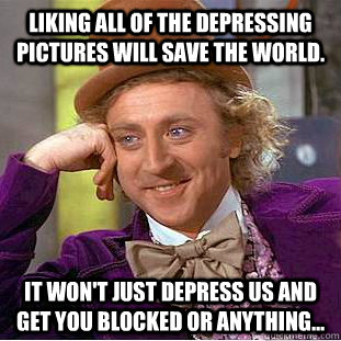 Liking all of the depressing pictures will save the world. It won't just depress us and get you blocked or anything...  Condescending Wonka