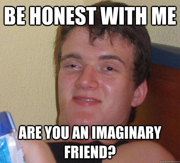 Be honest with me Are you an imaginary friend? - Be honest with me Are you an imaginary friend?  10 Guy