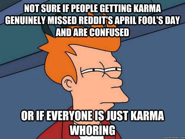 Not sure if people getting karma genuinely missed reddit's april fool's day and are confused or if everyone is just karma whoring  Futurama Fry
