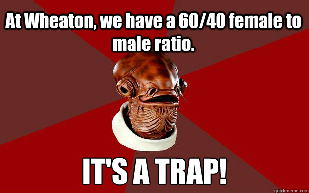 At Wheaton, we have a 60/40 female to male ratio. IT'S A TRAP!  Admiral Ackbar Relationship Expert
