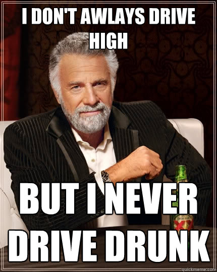 I don't awlays drive high But i never drive drunk  The Most Interesting Man In The World