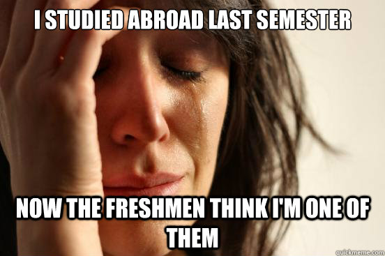 I studied abroad last semester Now the freshmen think I'm one of them - I studied abroad last semester Now the freshmen think I'm one of them  First World Problems