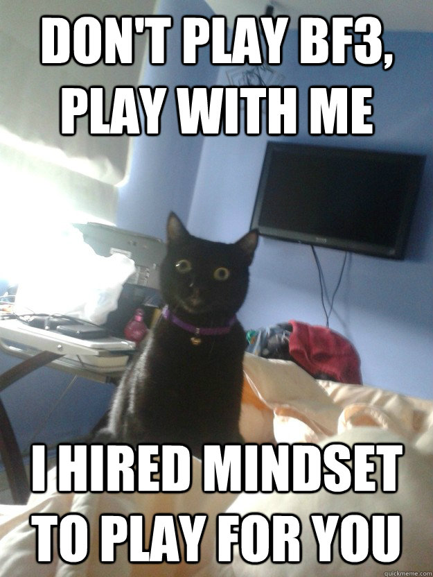 Don't play bf3, play with me I hired mindset to play for you  overly attached cat