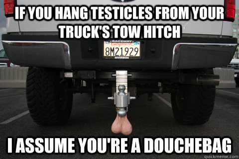 If you hang testicles from your truck's tow hitch I assume you're a douchebag - If you hang testicles from your truck's tow hitch I assume you're a douchebag  Misc