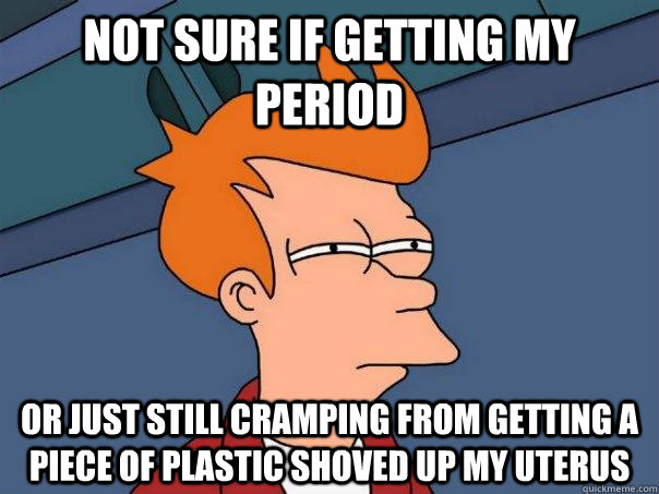 Not sure if getting my period Or just still cramping from getting a piece of plastic shoved up my uterus - Not sure if getting my period Or just still cramping from getting a piece of plastic shoved up my uterus  Futurama Fry