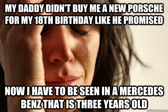 my daddy didn't buy me a new porsche for my 18th birthday like he promised now i have to be seen in a mercedes benz that is three years old  First World Problems