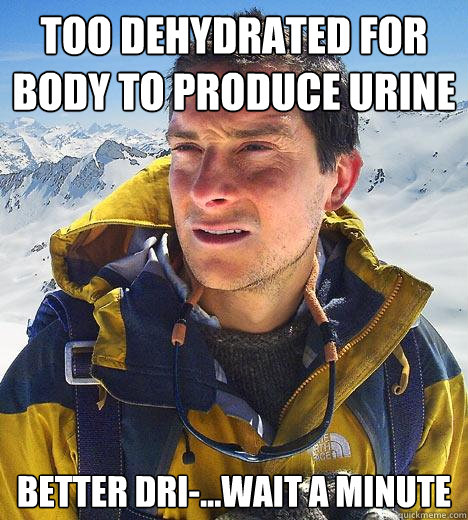 too dehydrated for body to produce urine better dri-...wait a minute  Bear Grylls