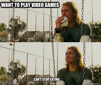 Want to play video games can't stop eating.  First World Stoner Problems