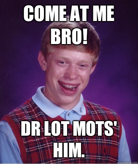 COME AT ME BRO! Dr Lot MOTS' him.  Bad Luck Brian