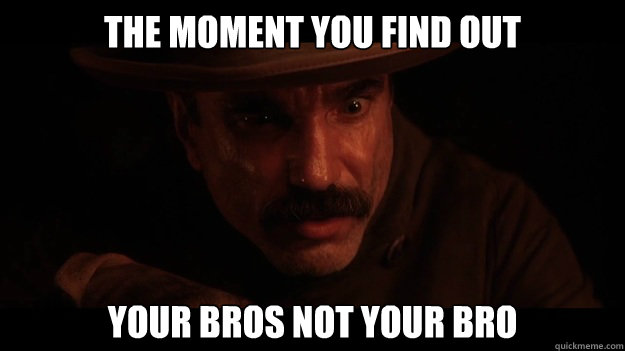 the moment you find out your bros not your bro  There Will Be Blood Meme