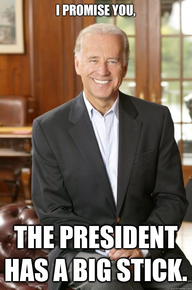 I promise you, The President has a big stick. - I promise you, The President has a big stick.  Joe Biden