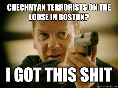 Chechnyan terrorists on the loose in Boston? I GOT THIS SHIT  Jack Bauer