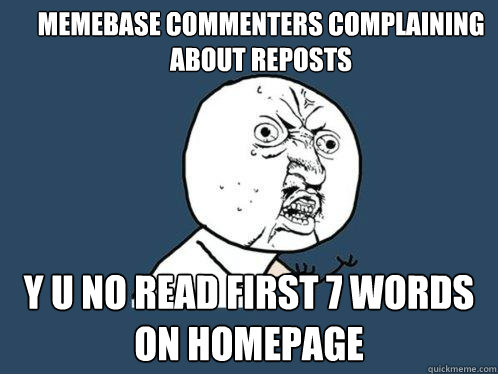 Memebase Commenters complaining about reposts y u no read first 7 words on homepage  Y U No