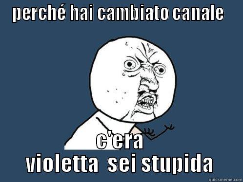 PERCHÉ HAI CAMBIATO CANALE  C'ERA VIOLETTA  SEI STUPIDA Y U No