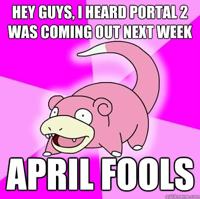 hey guys, i heard portal 2 was coming out next week april fools  Slowpoke