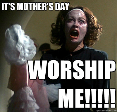 IT'S MOTHER'S DAY WORSHIP ME!!!!!  mommie dearest