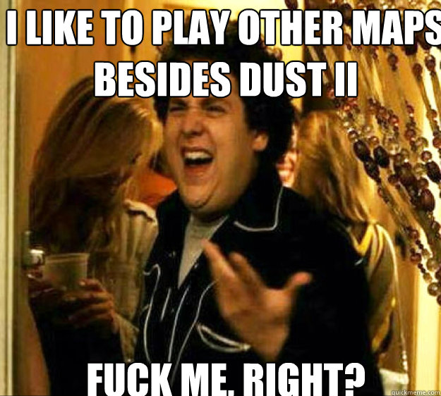 I like to play other maps besides Dust II FUCK ME, RIGHT?  Seth from Superbad