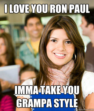 I love you ron paul Imma take you grampa style  Sheltered College Freshman