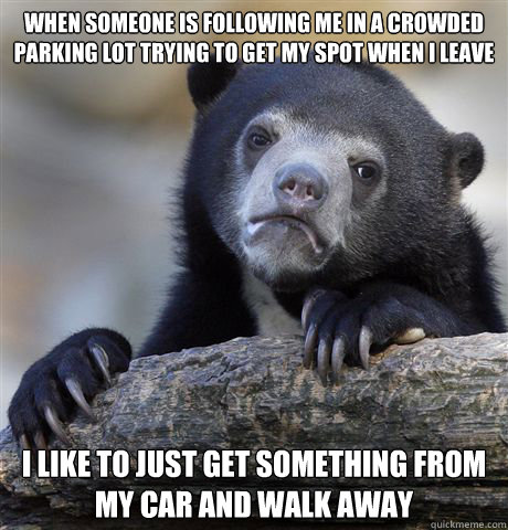 When someone is following me in a crowded parking lot trying to get my spot when I leave I like to just get something from my car and walk away - When someone is following me in a crowded parking lot trying to get my spot when I leave I like to just get something from my car and walk away  confessionbear