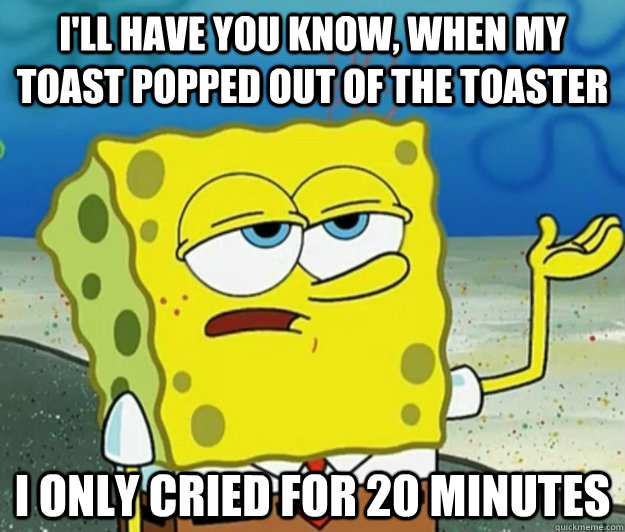 I'll have you know, when my toast popped out of the toaster I only cried for 20 minutes - I'll have you know, when my toast popped out of the toaster I only cried for 20 minutes  Tough Spongebob