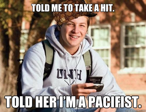 told me to take a hit.  

 told her i’m a pacifist.    College Freshman