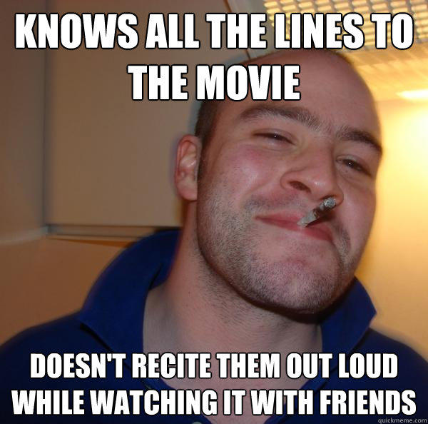 knows all the lines to the movie doesn't recite them out loud while watching it with friends  