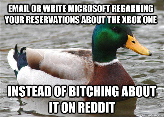 Email or write Microsoft regarding your reservations about the Xbox one instead of bitching about it on Reddit - Email or write Microsoft regarding your reservations about the Xbox one instead of bitching about it on Reddit  Actual Advice Mallard